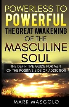 portada Powerless to Powerful, the Great Awakening of the Masculine Soul: The Definitive Guide for Men on the Positive Side of Addiction (en Inglés)