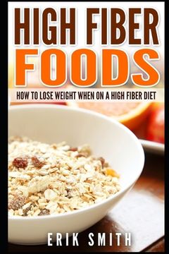 portada High Fiber Foods: How To Lose Weight When On A High Fiber Diet (en Inglés)