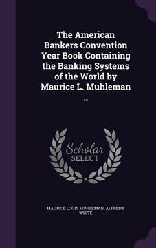 portada The American Bankers Convention Year Book Containing the Banking Systems of the World by Maurice L. Muhleman .. (en Inglés)