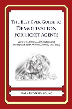 portada The Best Ever Guide to Demotivation for Ticket Agents: How To Dismay, Dishearten and Disappoint Your Friends, Family and Staff (en Inglés)