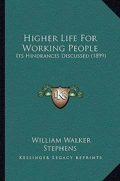 portada higher life for working people: its hindrances discussed (1899) (en Inglés)