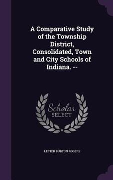 portada A Comparative Study of the Township District, Consolidated, Town and City Schools of Indiana. --