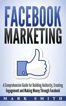 portada Facebook Marketing: A Comprehensive Guide for Building Authority, Creating Engagement and Making Money Through Facebook (en Inglés)