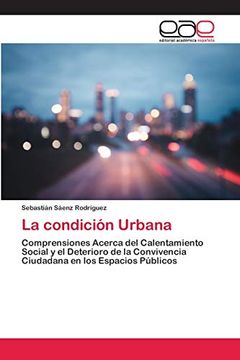 portada La Condición Urbana: Comprensiones Acerca del Calentamiento Social y el Deterioro de la Convivencia Ciudadana en los Espacios Públicos