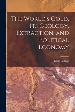 portada The World's Gold, Its Geology, Extraction, and Political Economy (in English)