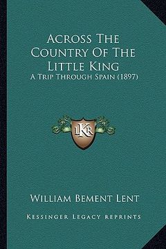 portada across the country of the little king: a trip through spain (1897) (en Inglés)