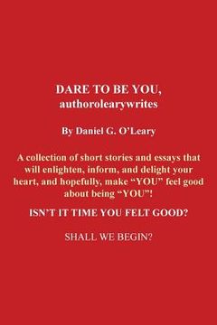 portada Dare to Be You, Authorolearywrites: A Collection of Short Stories and Essays That Will Enlighten, Inform, and Delight Your Heart, and Hopefully, Make (en Inglés)