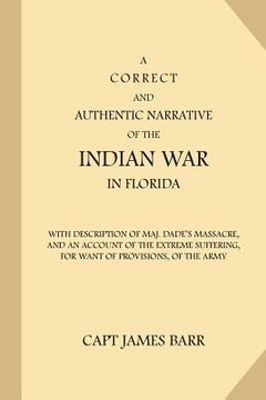 portada A Correct and Authentic Narrative of the Indian War in Florida: with Description of Maj. Dade's Massacre, and an Account of the Extreme Suffering, for (en Inglés)