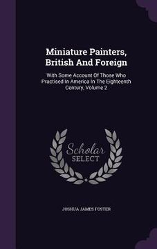 portada Miniature Painters, British And Foreign: With Some Account Of Those Who Practised In America In The Eighteenth Century, Volume 2 (en Inglés)