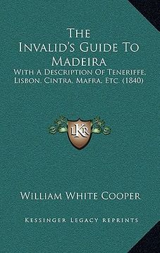 portada the invalid's guide to madeira: with a description of teneriffe, lisbon, cintra, mafra, etc. (1840) (en Inglés)