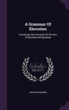 portada A Grammar Of Elocution: Containing The Principles Of The Arts Of Reading And Speaking (in English)
