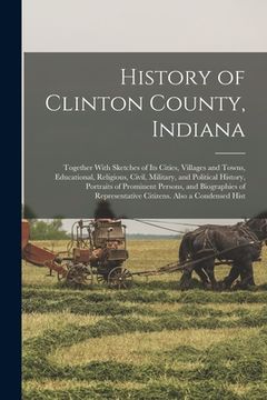 portada History of Clinton County, Indiana: Together With Sketches of Its Cities, Villages and Towns, Educational, Religious, Civil, Military, and Political H (en Inglés)