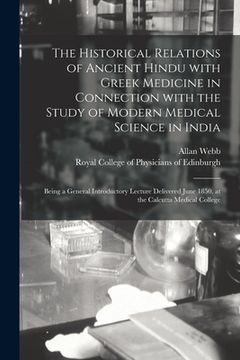 portada The Historical Relations of Ancient Hindu With Greek Medicine in Connection With the Study of Modern Medical Science in India: Being a General Introdu