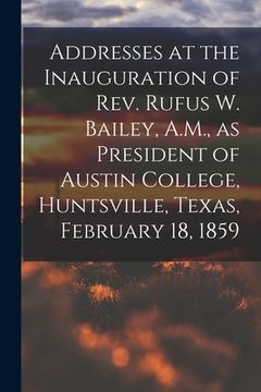 portada Addresses at the Inauguration of Rev. Rufus W. Bailey, A.M., as President of Austin College, Huntsville, Texas, February 18, 1859 (in English)