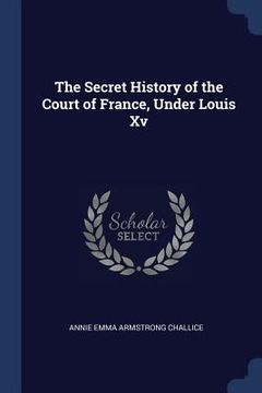 portada The Secret History of the Court of France, Under Louis Xv