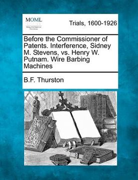 portada before the commissioner of patents. interference, sidney m. stevens, vs. henry w. putnam. wire barbing machines (en Inglés)