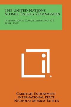 portada The United Nations Atomic Energy Commission: International Conciliation, No. 430, April, 1947 (en Inglés)