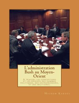 portada L'administration Bush au Moyen-Orient: A travers les conceptions et les réseaux des hommes politiques, des entrepreneurs, et des militaires. (en Francés)