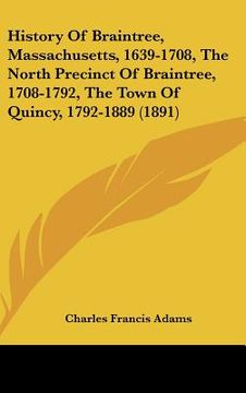portada history of braintree, massachusetts, 1639-1708, the north precinct of braintree, 1708-1792, the town of quincy, 1792-1889 (1891) (en Inglés)