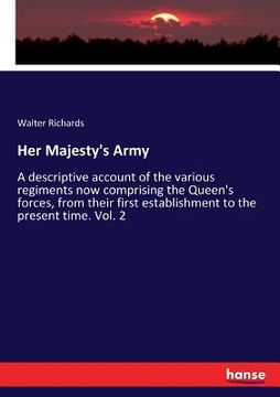 portada Her Majesty's Army: A descriptive account of the various regiments now comprising the Queen's forces, from their first establishment to th (en Inglés)