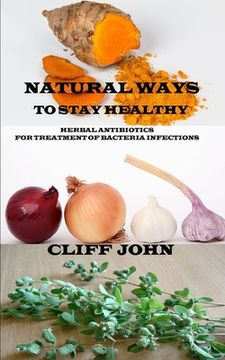 portada Natural Ways to Stay Healthy: Herbal Antibiotics for Treatment of Bacteria Infections (in English)