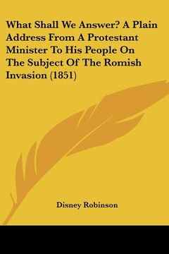 portada what shall we answer? a plain address from a protestant minister to his people on the subject of the romish invasion (1851) (en Inglés)