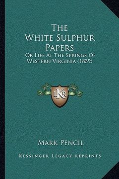 portada the white sulphur papers the white sulphur papers: or life at the springs of western virginia (1839) or life at the springs of western virginia (1839) (en Inglés)