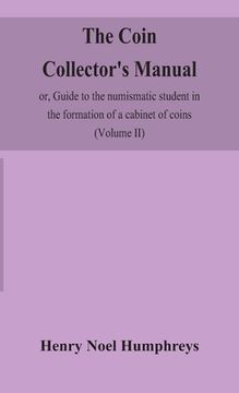 portada The coin collector's manual, or, Guide to the numismatic student in the formation of a cabinet of coins: comprising an historical and critical account (en Inglés)