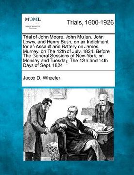 portada trial of john moore, john mullen, john lowry, and henry bush, on an indictment for an assault and battery on james murney, on the 12th of july, 1824, (en Inglés)