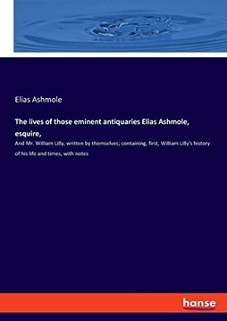 portada The Lives of Those Eminent Antiquaries Elias Ashmole, Esquire, and mr William Lilly, Written by Themselves Containing, First, William Lilly's History of his Life and Times, With Notes 