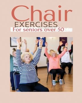 portada Chair exercises for Seniors over 50: A Comprehensive Guide to Chair Exercises for Seniors to Boost Flexibility and Strength (en Inglés)