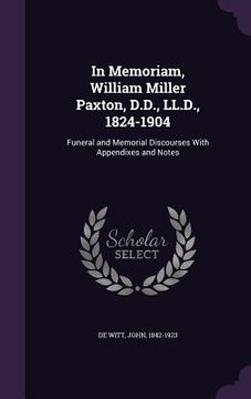 portada In Memoriam, William Miller Paxton, D.D., LL.D., 1824-1904: Funeral and Memorial Discourses With Appendixes and Notes (en Inglés)