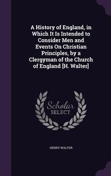 portada A History of England, in Which It Is Intended to Consider Men and Events On Christian Principles, by a Clergyman of the Church of England [H. Walter] (en Inglés)