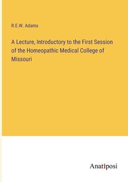 portada A Lecture, Introductory to the First Session of the Homeopathic Medical College of Missouri (en Inglés)