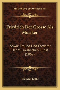portada Friedrich Der Grosse Als Musiker: Sowie Freund Und Forderer Der Musikalischen Kunst (1869) (in German)