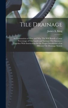 portada Tile Drainage: An Explanation of How and Why Tile Will Benefit a Large Percentage of Our Lands and Increase Our Incomes: Together Wit (en Inglés)