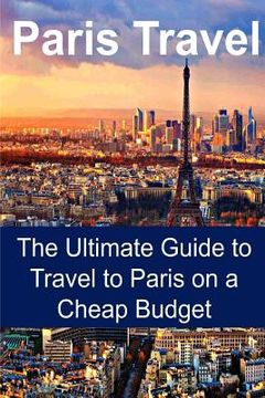 portada Paris Travel: The Ultimate Guide to Travel to Paris on a Cheap Budget: Paris Travel, Paris Travel Guide, Paris Travel Book, Paris Tr (en Inglés)