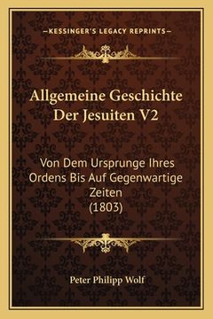portada Allgemeine Geschichte Der Jesuiten V2: Von Dem Ursprunge Ihres Ordens Bis Auf Gegenwartige Zeiten (1803) (en Alemán)