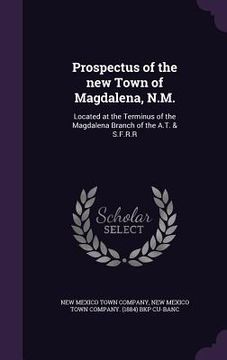 portada Prospectus of the new Town of Magdalena, N.M.: Located at the Terminus of the Magdalena Branch of the A.T. & S.F.R.R