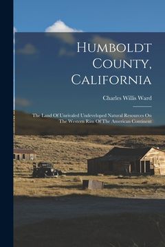 portada Humboldt County, California: The Land Of Unrivaled Undeveloped Natural Resources On The Western Rim Of The American Continent (en Inglés)