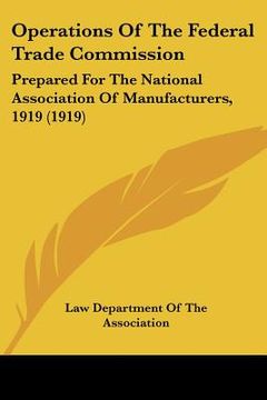 portada operations of the federal trade commission: prepared for the national association of manufacturers, 1919 (1919) (en Inglés)