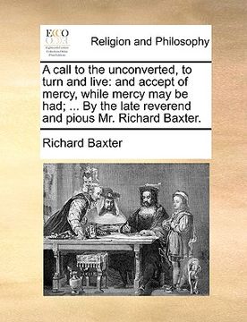 portada a call to the unconverted, to turn and live: and accept of mercy, while mercy may be had; ... by the late reverend and pious mr. richard baxter.