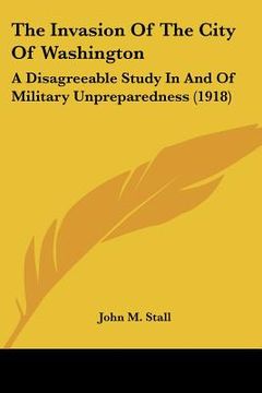 portada the invasion of the city of washington: a disagreeable study in and of military unpreparedness (1918) (en Inglés)