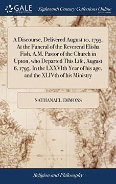 portada A Discourse, Delivered August 10, 1795. at the Funeral of the Reverend Elisha Fish, A.M. Pastor of the Church in Upton, Who Departed This Life, August ... of His Age, and the Xlivth of His Ministry (en Inglés)