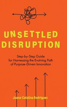 portada Unsettled Disruption: Step-by-Step Guide for Harnessing the Evolving Path of Purpose-Driven Innovation (en Inglés)