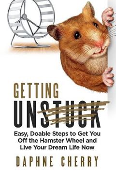 portada Getting Unstuck: Easy, Doable Steps to Get You Off the Hamster Wheel to Live Your Dream Life Now (en Inglés)