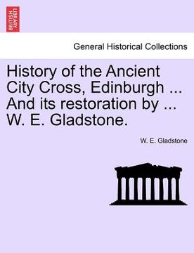 portada history of the ancient city cross, edinburgh ... and its restoration by ... w. e. gladstone. (en Inglés)