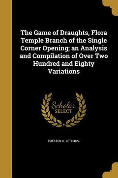 portada The Game of Draughts, Flora Temple Branch of the Single Corner Opening; an Analysis and Compilation of Over Two Hundred and Eighty Variations (en Inglés)