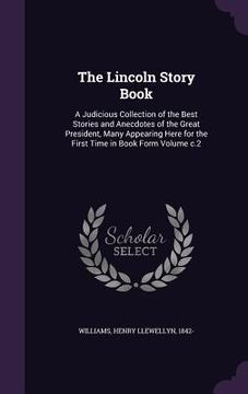 portada The Lincoln Story Book: A Judicious Collection of the Best Stories and Anecdotes of the Great President, Many Appearing Here for the First Tim (en Inglés)