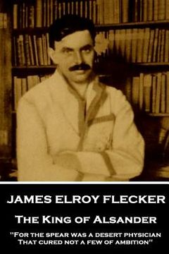 portada James Elroy Flecker - The King of Alsander: "For the spear was a desert physician, That cured not a few of ambition" (en Inglés)